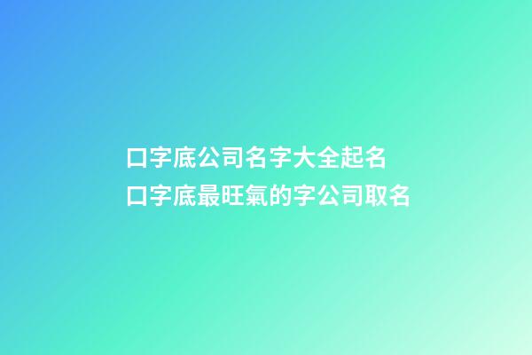 口字底公司名字大全起名 口字底最旺氣的字公司取名-第1張-公司起名-玄機派